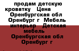 продам детскую кроватку › Цена ­ 5 000 - Оренбургская обл., Оренбург г. Мебель, интерьер » Детская мебель   . Оренбургская обл.,Оренбург г.